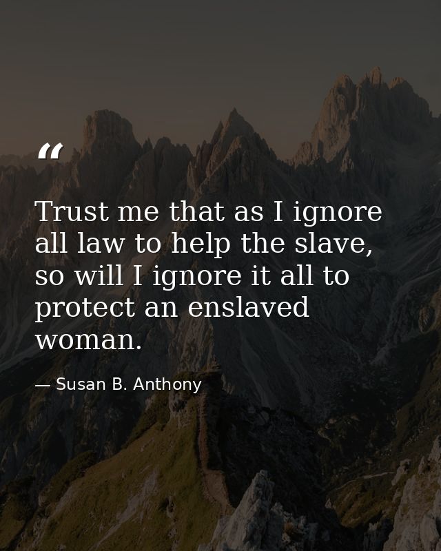 Trust me that as I ignore all law to help the slave, so will I ignore it all to protect an enslaved woman. — Susan B. Anthony