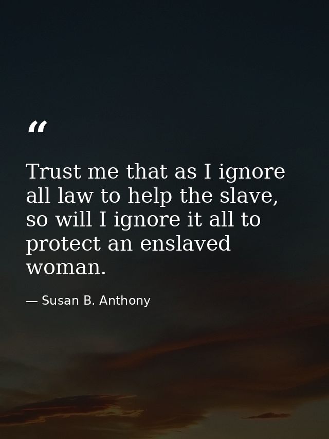 Trust me that as I ignore all law to help the slave, so will I ignore it all to protect an enslaved woman. — Susan B. Anthony