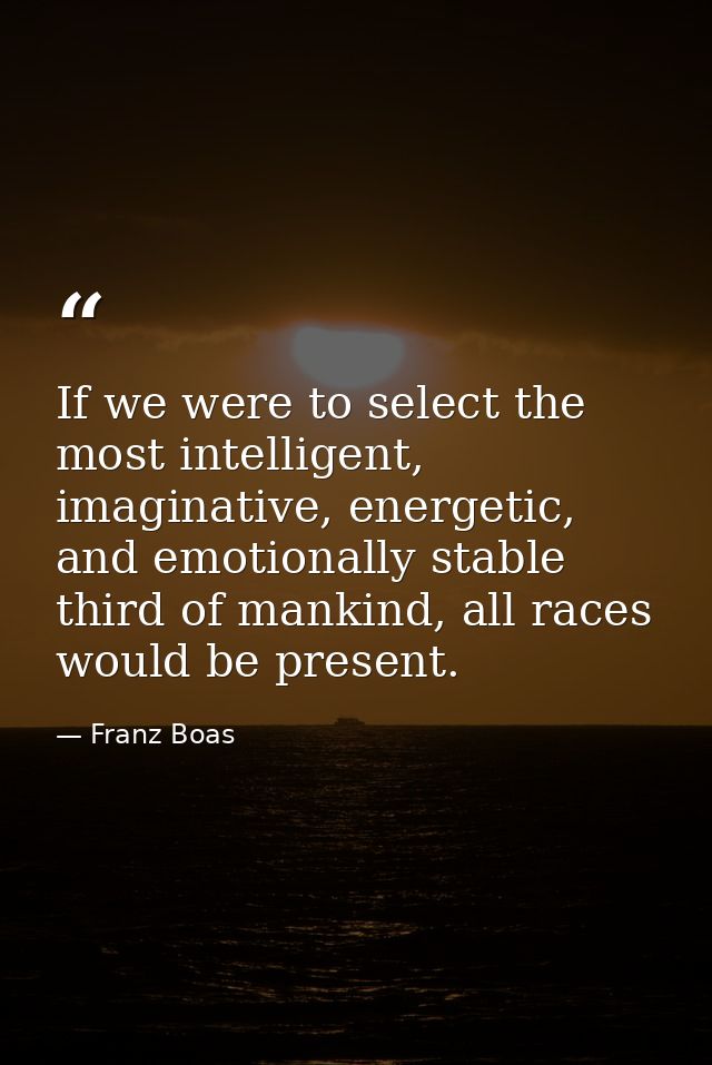 If we were to select the most intelligent, imaginative, energetic, and emotionally stable third of mankind, all races wo — Franz Boas