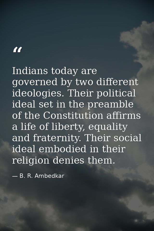 Indians today are governed by two different ideologies. Their political ideal set in the preamble of the Constitution af — B. R. Ambedkar