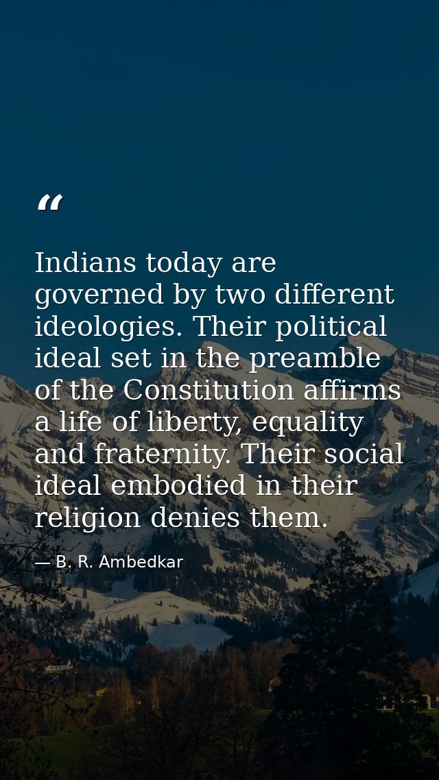 Indians today are governed by two different ideologies. Their political ideal set in the preamble of the Constitution af — B. R. Ambedkar