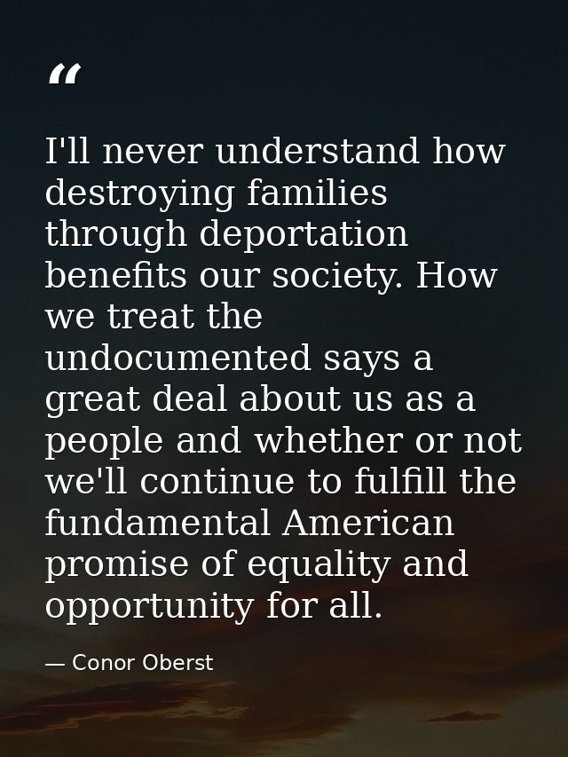 I'll never understand how destroying families through deportation benefits our society. How we treat the undocumented sa — Conor Oberst