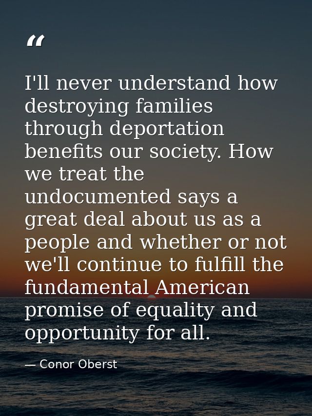I'll never understand how destroying families through deportation benefits our society. How we treat the undocumented sa — Conor Oberst