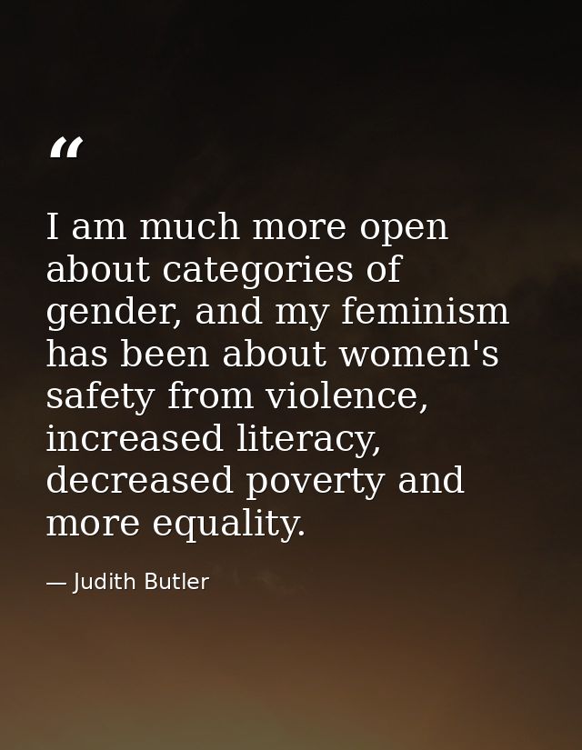 I am much more open about categories of gender, and my feminism has been about women's safety from violence, increased l — Judith Butler
