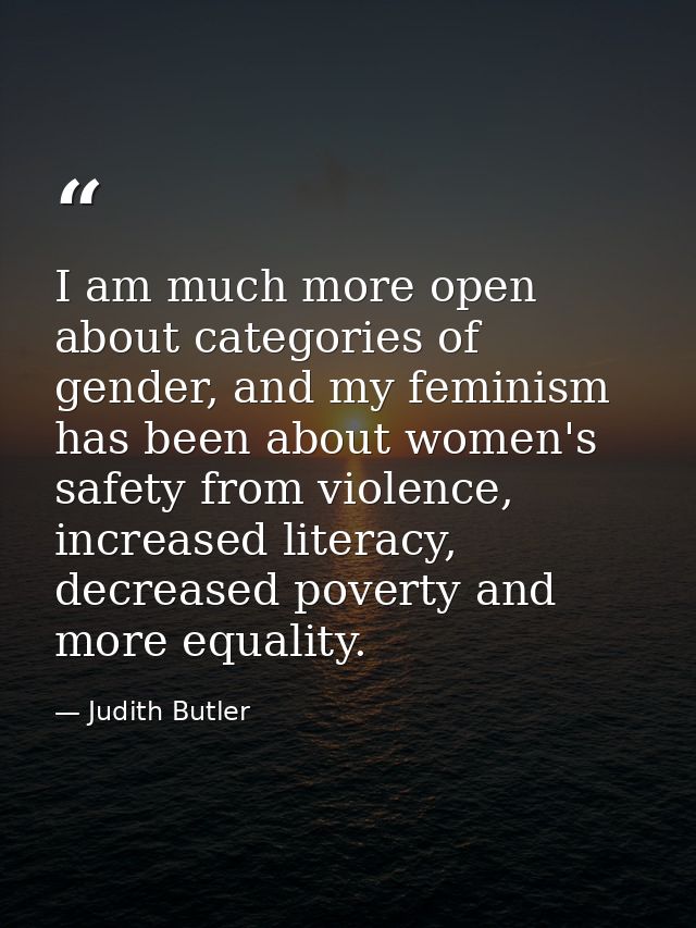 I am much more open about categories of gender, and my feminism has been about women's safety from violence, increased l — Judith Butler