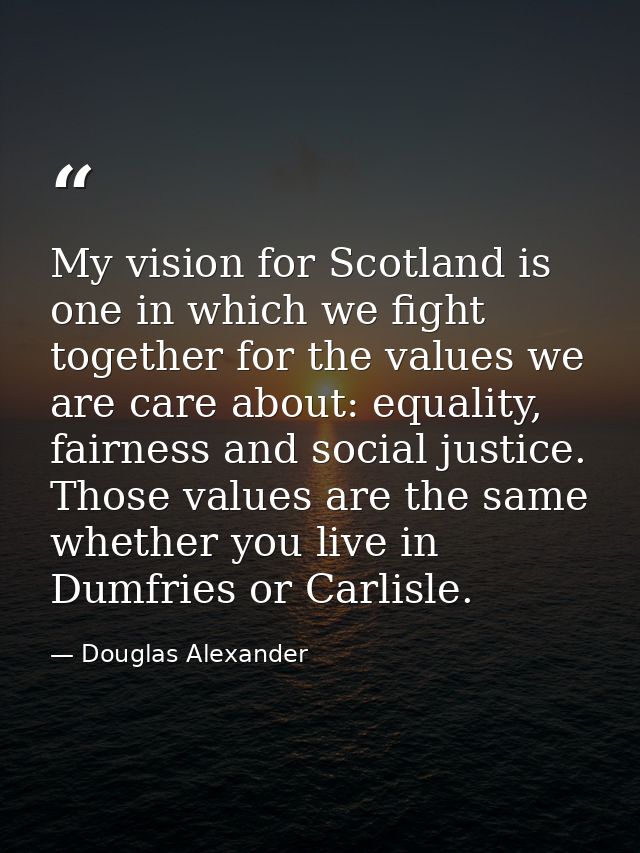 My vision for Scotland is one in which we fight together for the values we are care about: equality, fairness and social — Douglas Alexander