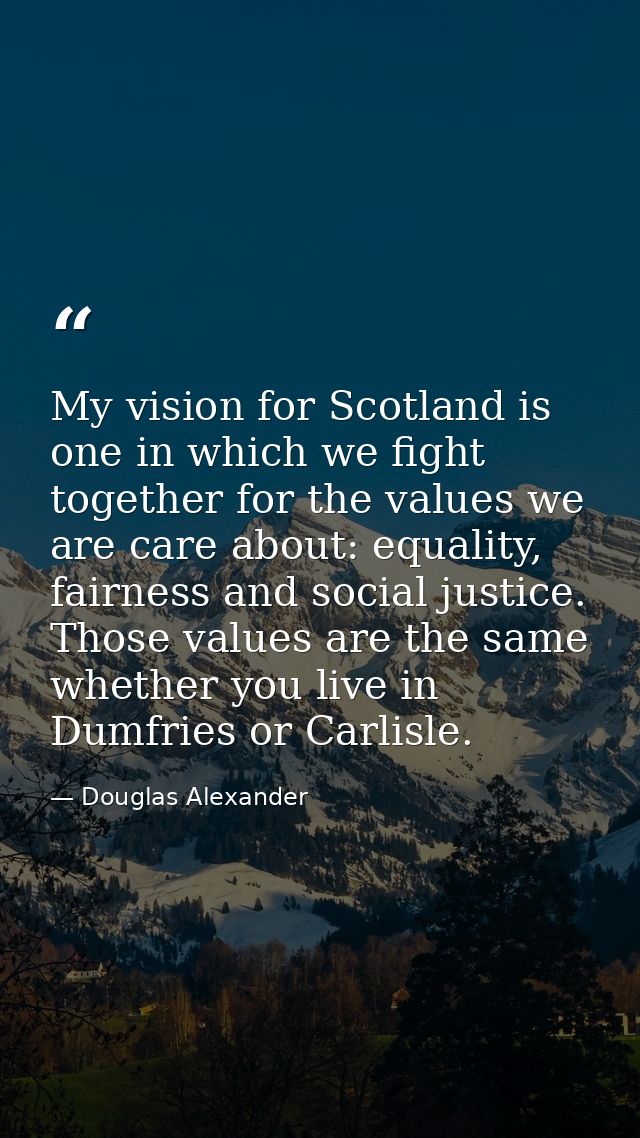 My vision for Scotland is one in which we fight together for the values we are care about: equality, fairness and social — Douglas Alexander