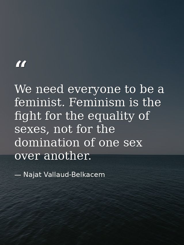We need everyone to be a feminist. Feminism is the fight for the equality of sexes, not for the domination of one sex ov — Najat Vallaud-Belkacem