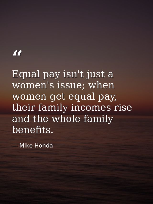 Equal pay isn't just a women's issue; when women get equal pay, their family incomes rise and the whole family benefits. — Mike Honda