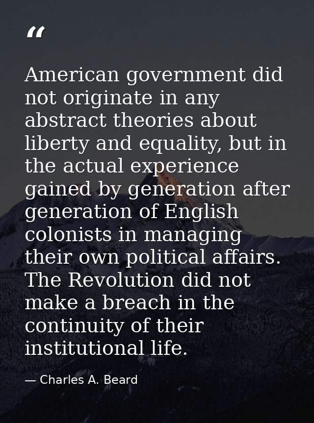 American government did not originate in any abstract theories about liberty and equality, but in the actual experience  — Charles A. Beard