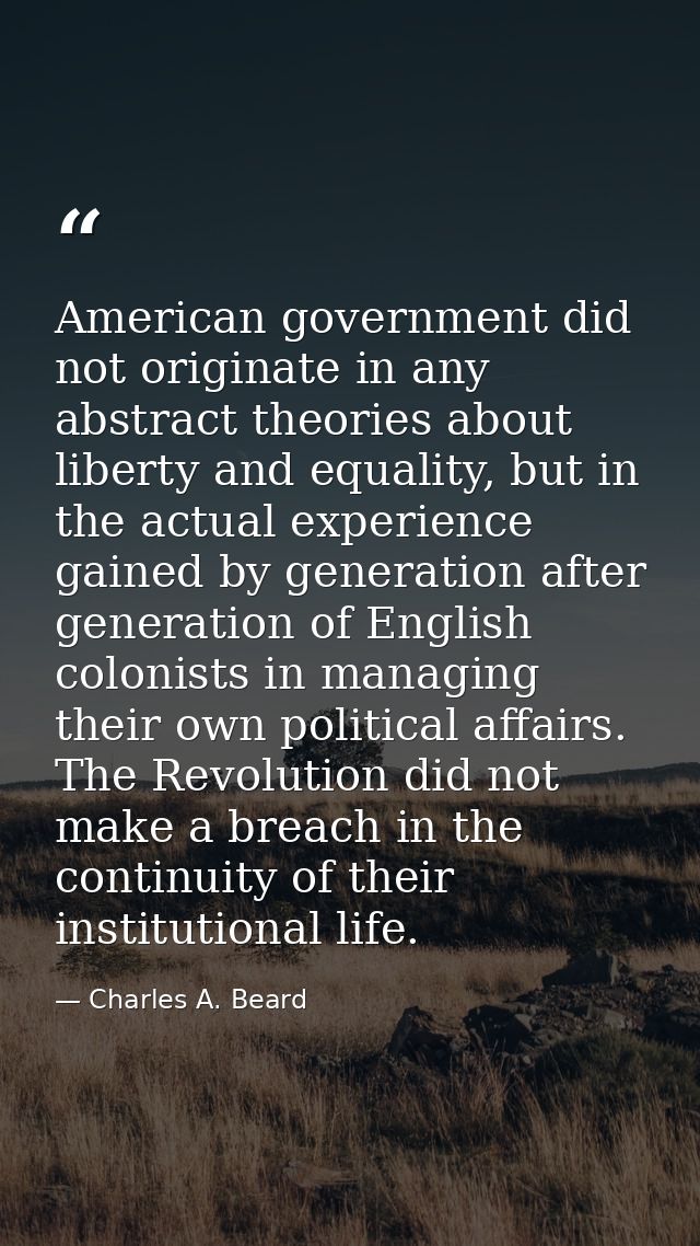 American government did not originate in any abstract theories about liberty and equality, but in the actual experience  — Charles A. Beard