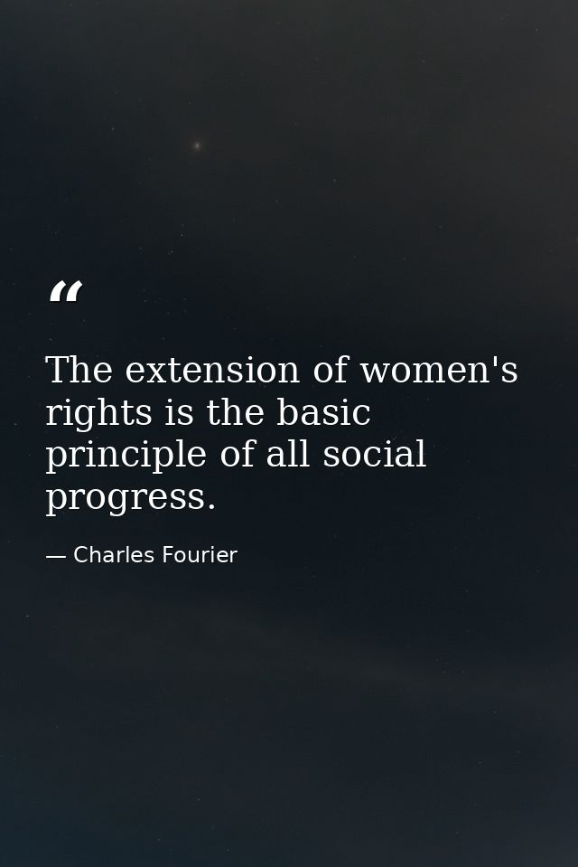 The extension of women's rights is the basic principle of all social progress. — Charles Fourier
