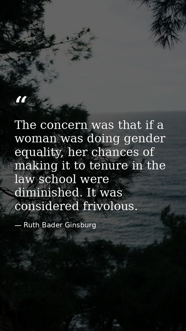 The concern was that if a woman was doing gender equality, her chances of making it to tenure in the law school were dim — Ruth Bader Ginsburg