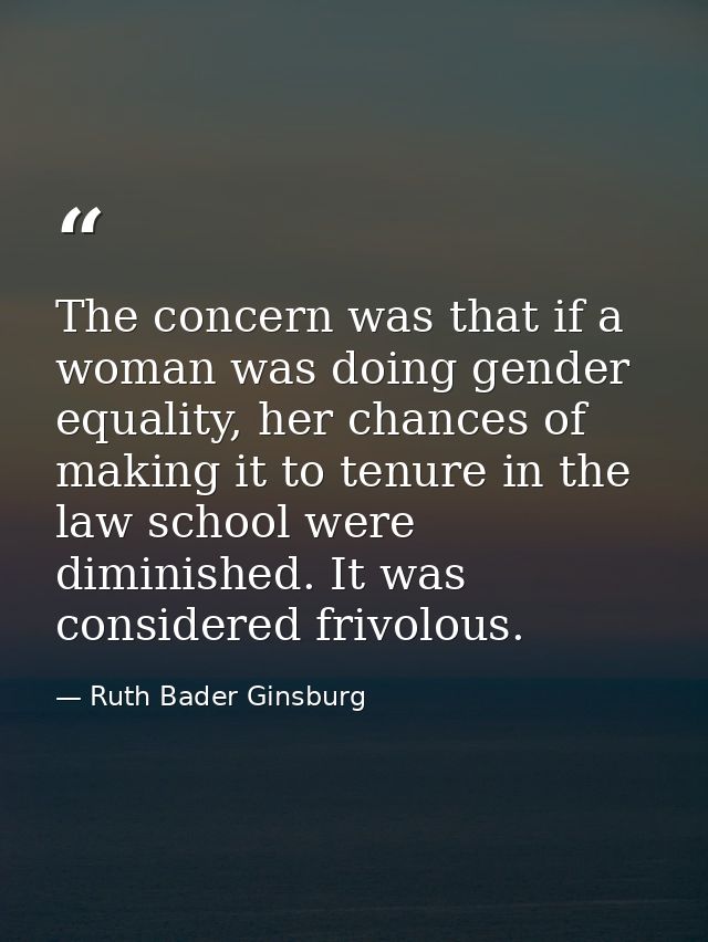 The concern was that if a woman was doing gender equality, her chances of making it to tenure in the law school were dim — Ruth Bader Ginsburg
