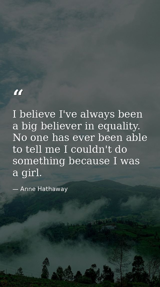 I believe I've always been a big believer in equality. No one has ever been able to tell me I couldn't do something beca — Anne Hathaway