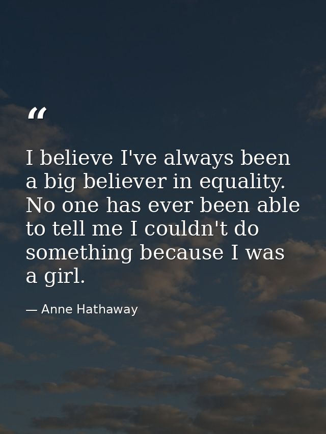 I believe I've always been a big believer in equality. No one has ever been able to tell me I couldn't do something beca — Anne Hathaway