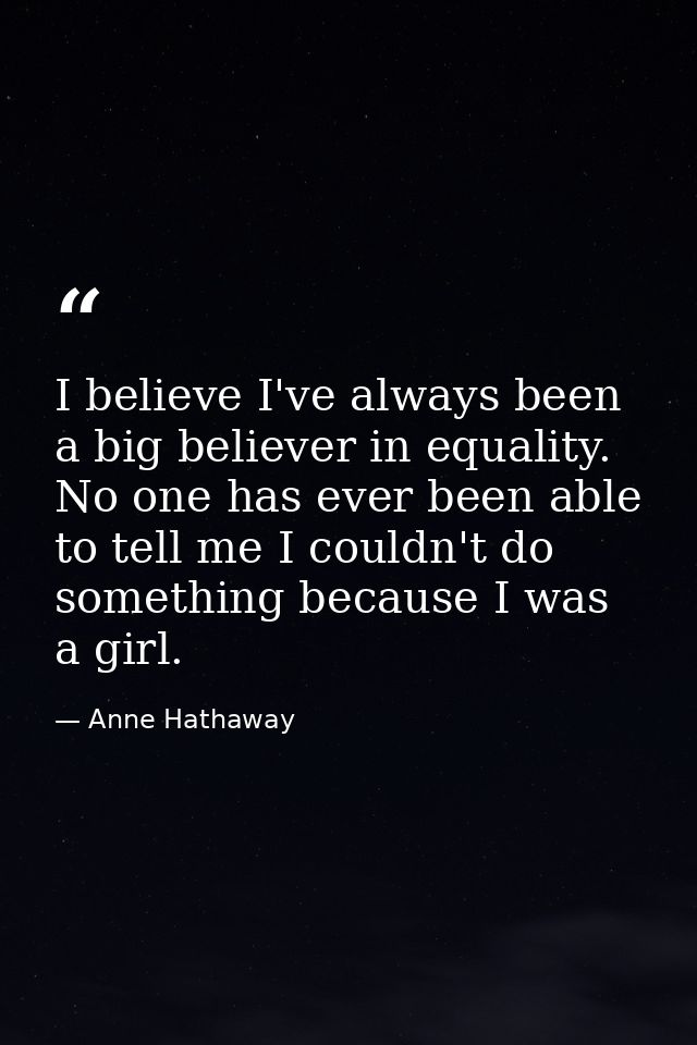 I believe I've always been a big believer in equality. No one has ever been able to tell me I couldn't do something beca — Anne Hathaway