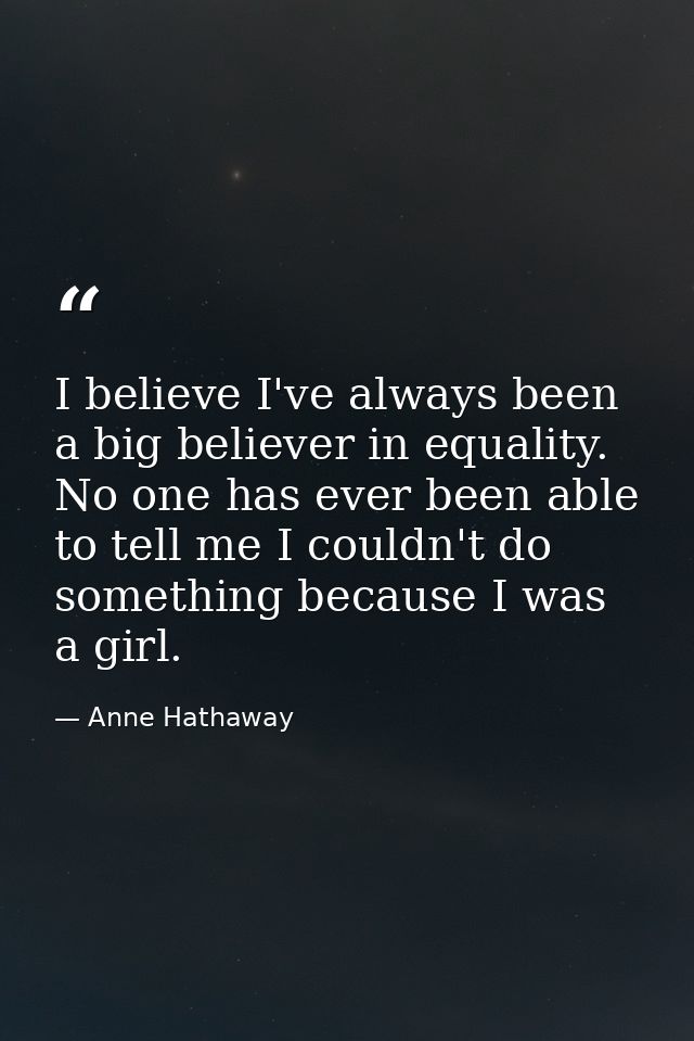 I believe I've always been a big believer in equality. No one has ever been able to tell me I couldn't do something beca — Anne Hathaway