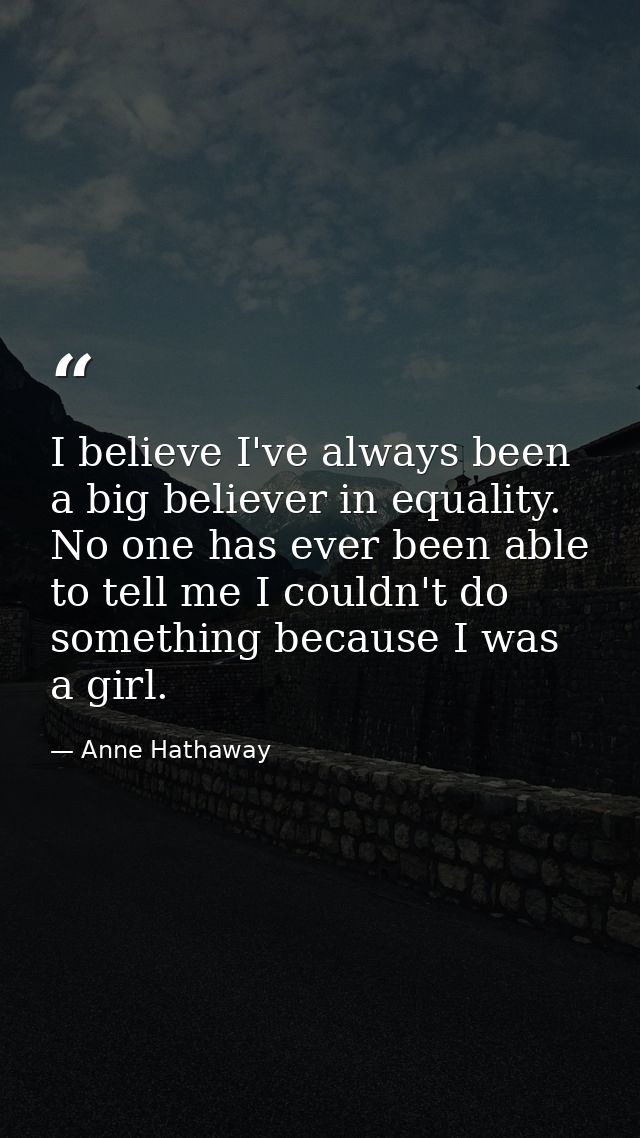 I believe I've always been a big believer in equality. No one has ever been able to tell me I couldn't do something beca — Anne Hathaway