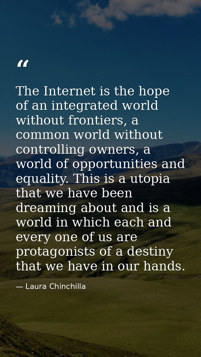 The Internet is the hope of an integrated world without frontiers, a common world without controlling owners, a world of — Laura Chinchilla