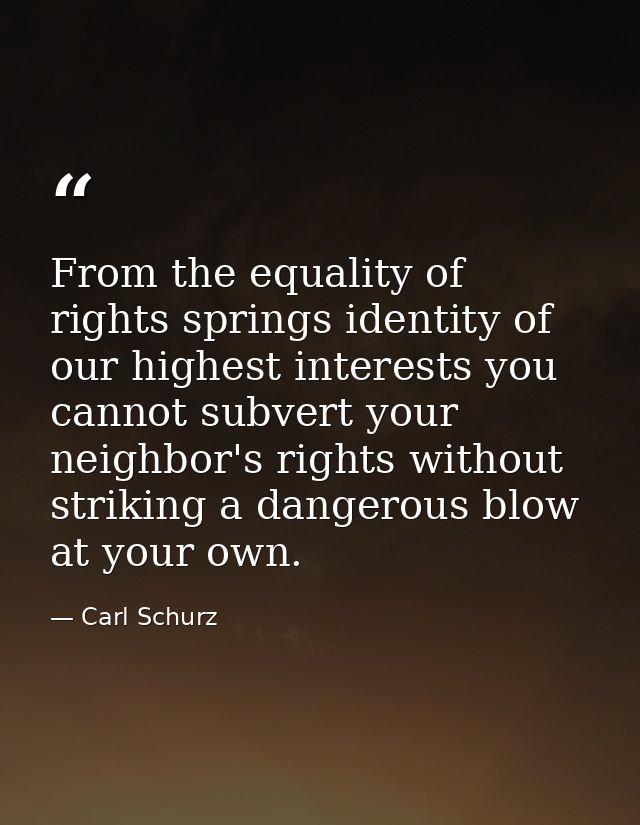 From the equality of rights springs identity of our highest interests you cannot subvert your neighbor's rights without  — Carl Schurz