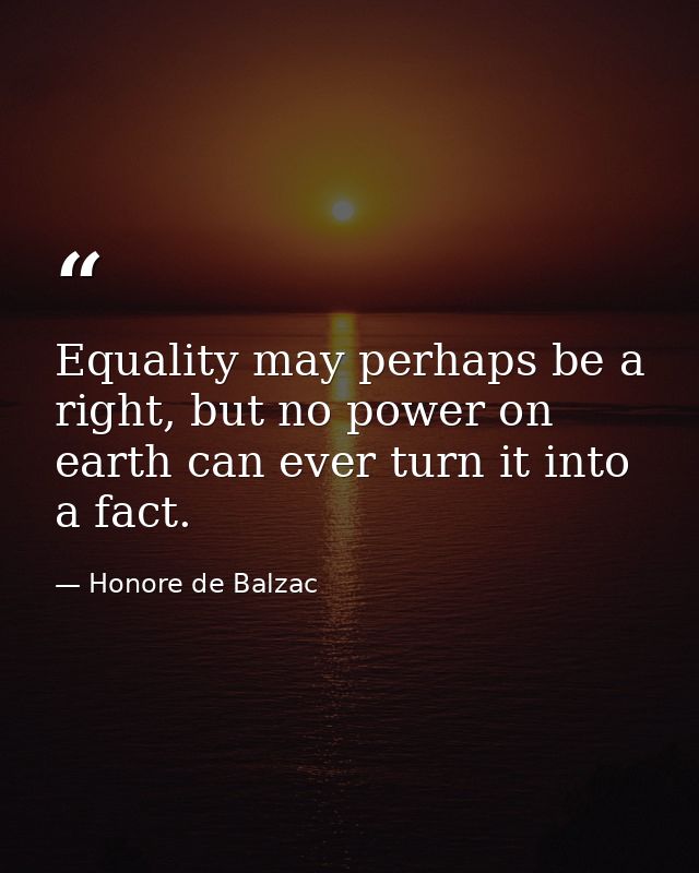 Equality may perhaps be a right, but no power on earth can ever turn it into a fact. — Honore de Balzac