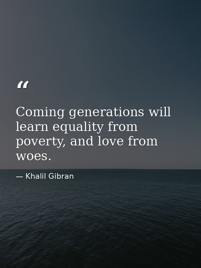 Coming generations will learn equality from poverty, and love from woes. — Khalil Gibran
