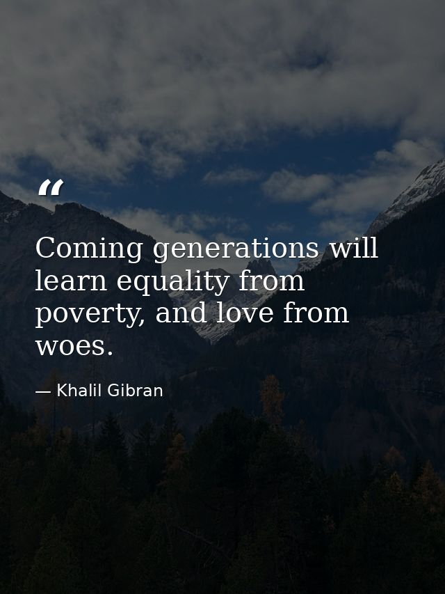 Coming generations will learn equality from poverty, and love from woes. — Khalil Gibran