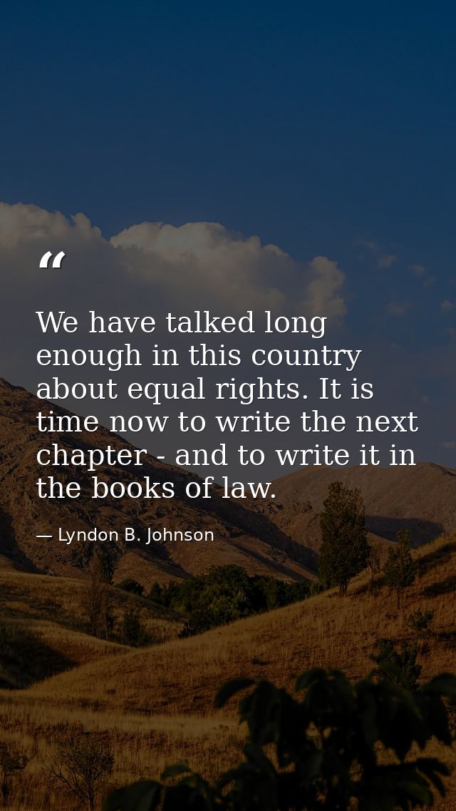 We have talked long enough in this country about equal rights. It is time now to write the next chapter - and to write i — Lyndon B. Johnson