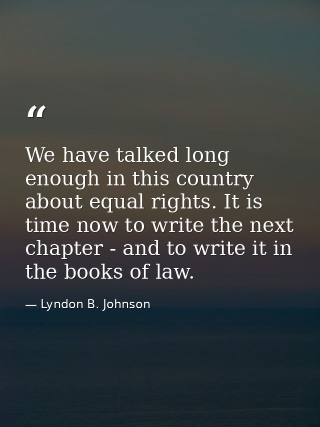We have talked long enough in this country about equal rights. It is time now to write the next chapter - and to write i — Lyndon B. Johnson