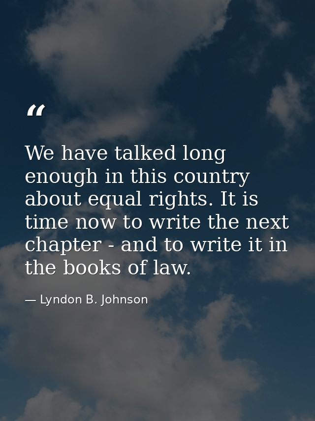 We have talked long enough in this country about equal rights. It is time now to write the next chapter - and to write i — Lyndon B. Johnson