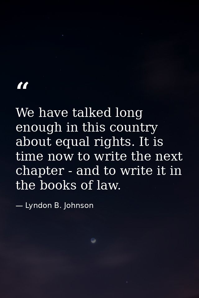 We have talked long enough in this country about equal rights. It is time now to write the next chapter - and to write i — Lyndon B. Johnson