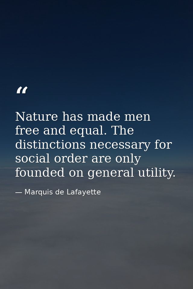 Nature has made men free and equal. The distinctions necessary for social order are only founded on general utility. — Marquis de Lafayette