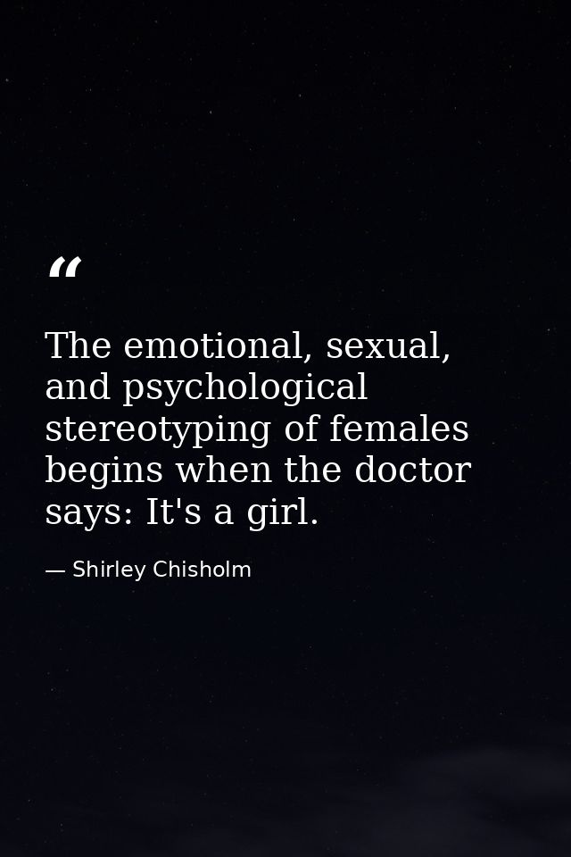 The emotional, sexual, and psychological stereotyping of females begins when the doctor says: It's a girl. — Shirley Chisholm