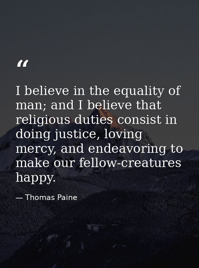 I believe in the equality of man; and I believe that religious duties consist in doing justice, loving mercy, and endeav — Thomas Paine
