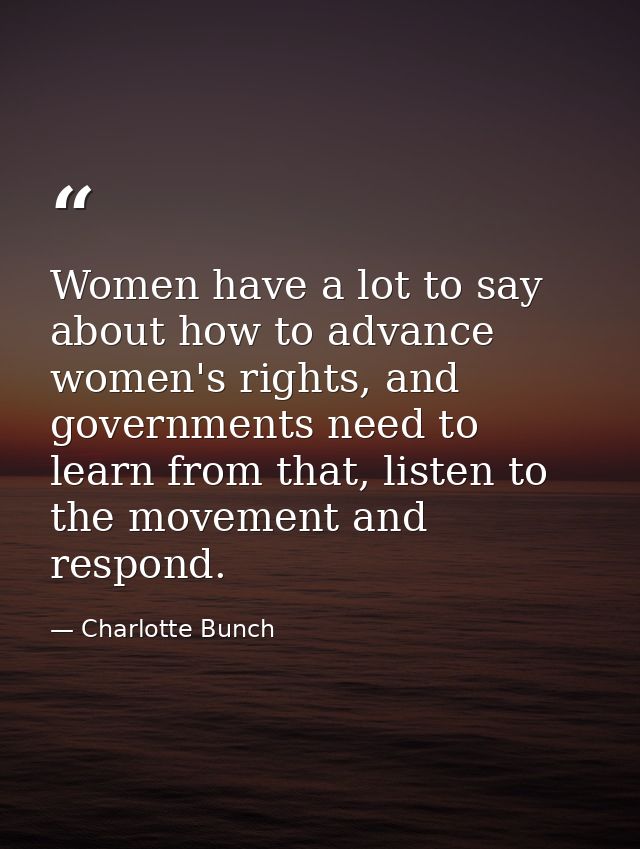 Women have a lot to say about how to advance women's rights, and governments need to learn from that, listen to the move — Charlotte Bunch