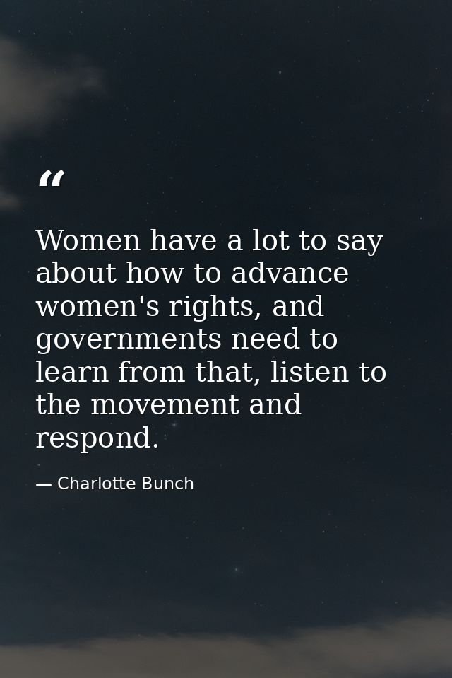 Women have a lot to say about how to advance women's rights, and governments need to learn from that, listen to the move — Charlotte Bunch