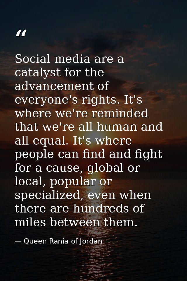 Social media are a catalyst for the advancement of everyone's rights. It's where we're reminded that we're all human and — Queen Rania of Jordan
