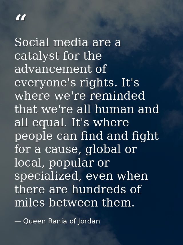 Social media are a catalyst for the advancement of everyone's rights. It's where we're reminded that we're all human and — Queen Rania of Jordan