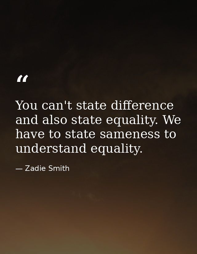 You can't state difference and also state equality. We have to state sameness to understand equality. — Zadie Smith