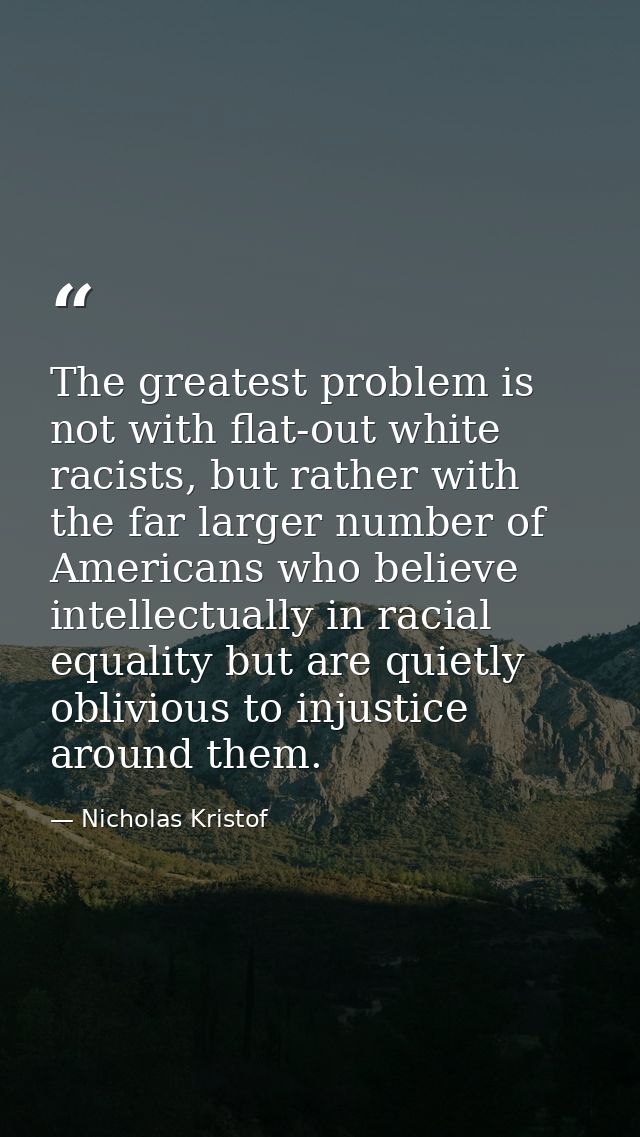 The greatest problem is not with flat-out white racists, but rather with the far larger number of Americans who believe  — Nicholas Kristof