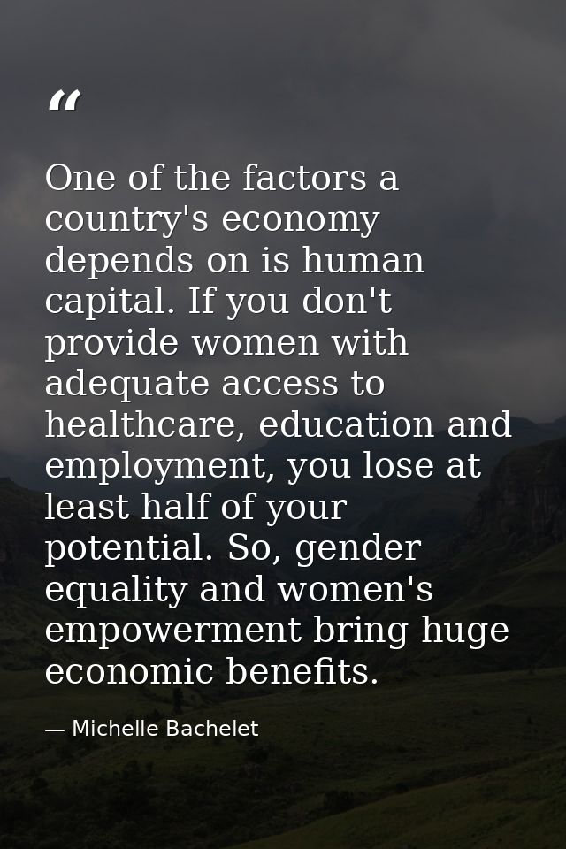 One of the factors a country's economy depends on is human capital. If you don't provide women with adequate access to h — Michelle Bachelet