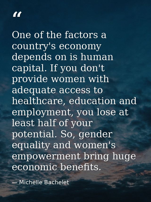 One of the factors a country's economy depends on is human capital. If you don't provide women with adequate access to h — Michelle Bachelet