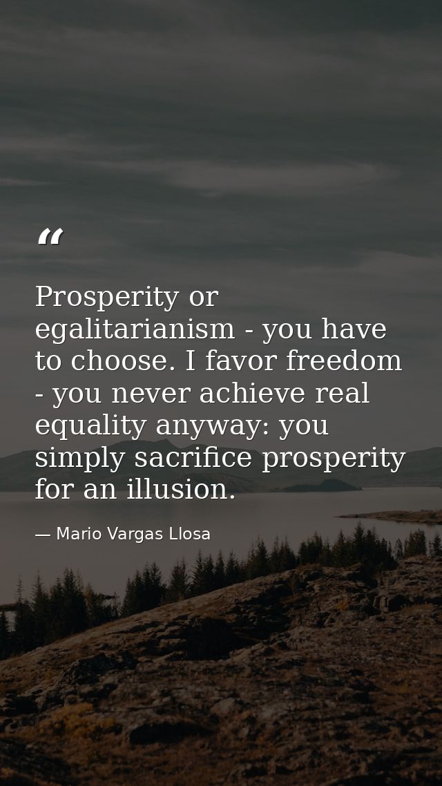 Prosperity or egalitarianism - you have to choose. I favor freedom - you never achieve real equality anyway: you simply  — Mario Vargas Llosa