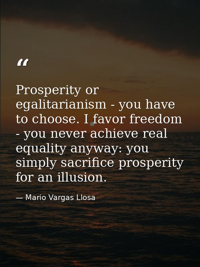 Prosperity or egalitarianism - you have to choose. I favor freedom - you never achieve real equality anyway: you simply  — Mario Vargas Llosa