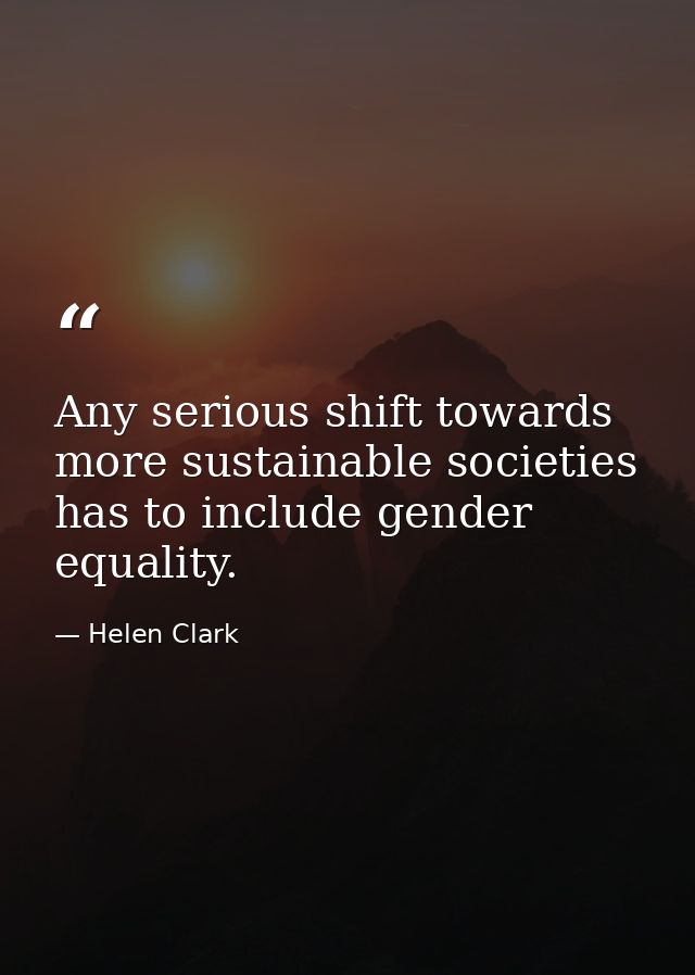 Any serious shift towards more sustainable societies has to include gender equality. — Helen Clark