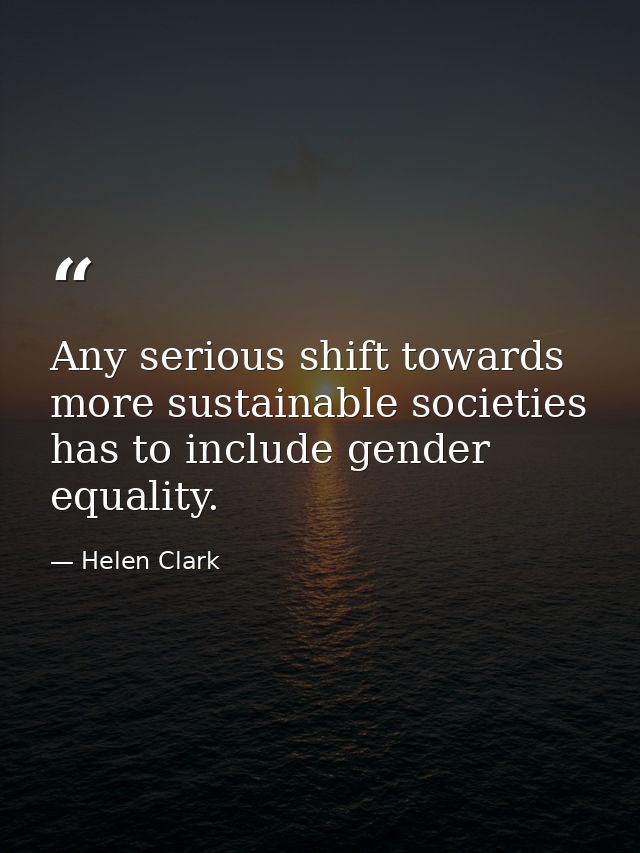 Any serious shift towards more sustainable societies has to include gender equality. — Helen Clark