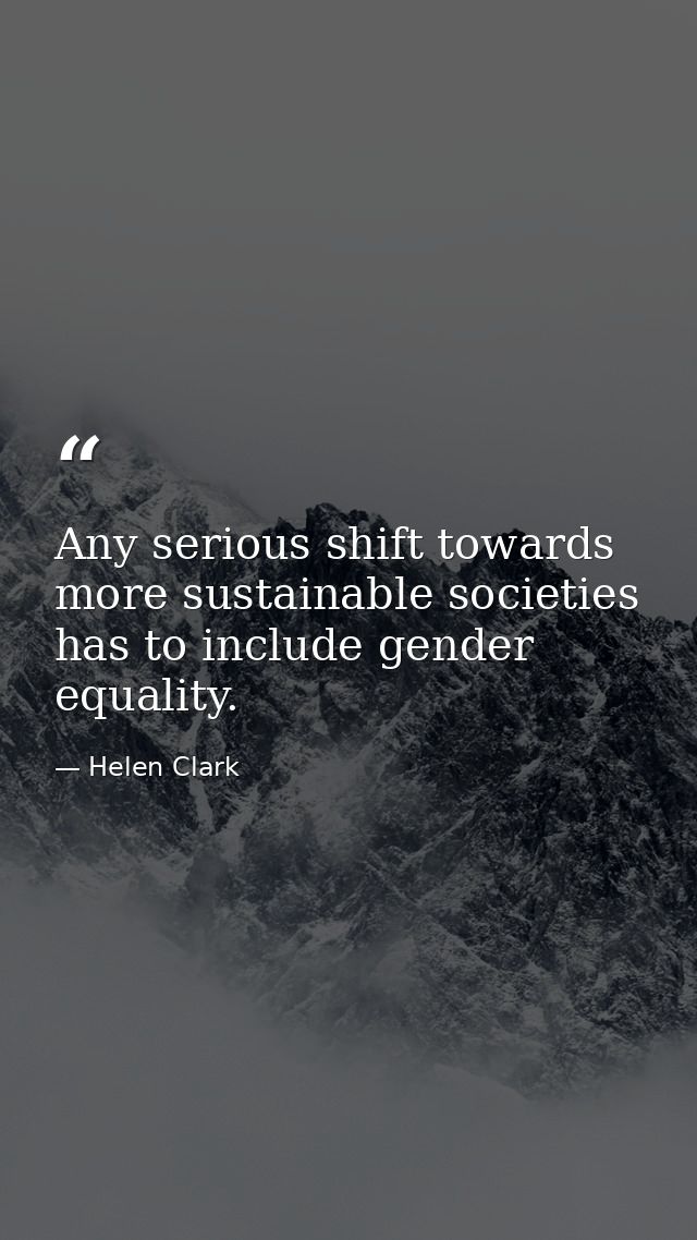 Any serious shift towards more sustainable societies has to include gender equality. — Helen Clark