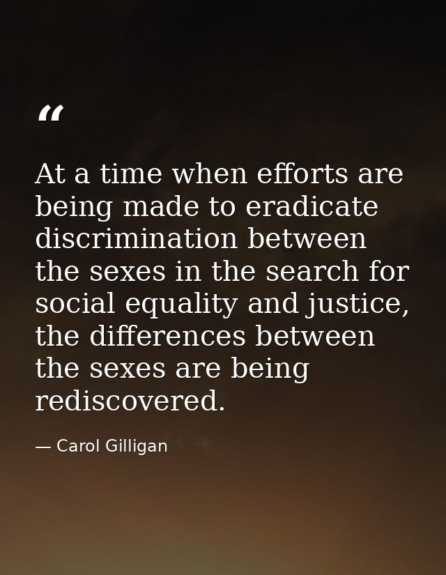 At a time when efforts are being made to eradicate discrimination between the sexes in the search for social equality an — Carol Gilligan