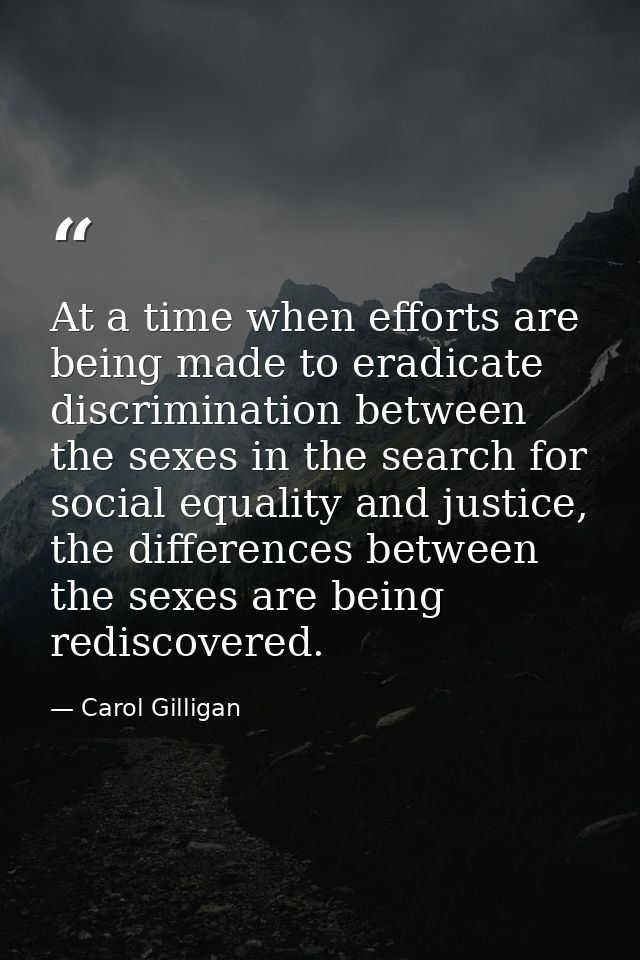 At a time when efforts are being made to eradicate discrimination between the sexes in the search for social equality an — Carol Gilligan